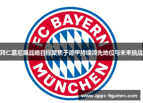 拜仁慕尼黑战略目标聚焦于德甲持续领先地位与未来挑战