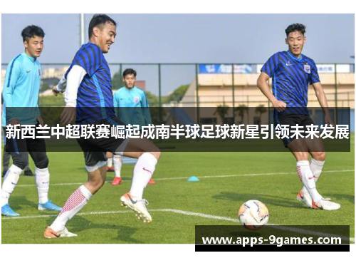 新西兰中超联赛崛起成南半球足球新星引领未来发展