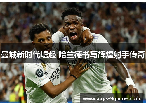 曼城新时代崛起 哈兰德书写辉煌射手传奇