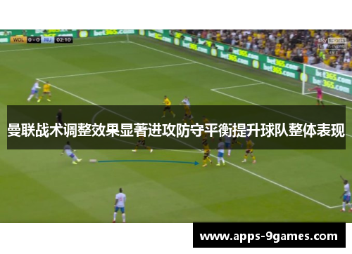 曼联战术调整效果显著进攻防守平衡提升球队整体表现