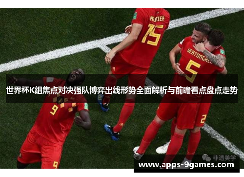世界杯K组焦点对决强队博弈出线形势全面解析与前瞻看点盘点走势