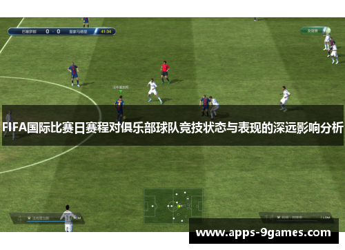 FIFA国际比赛日赛程对俱乐部球队竞技状态与表现的深远影响分析