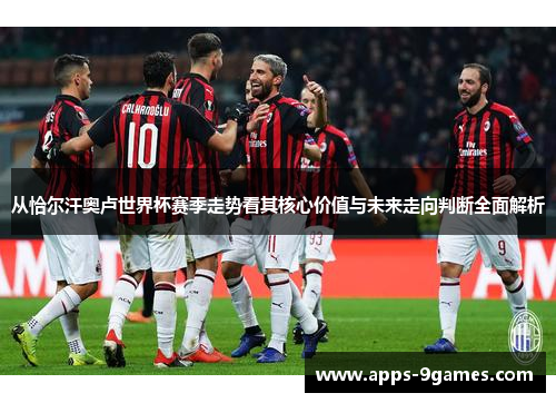 从恰尔汗奥卢世界杯赛季走势看其核心价值与未来走向判断全面解析