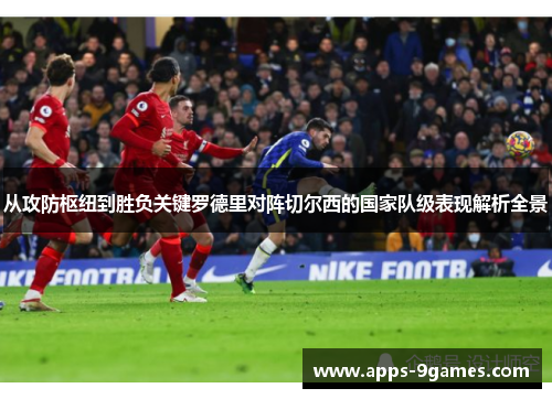 从攻防枢纽到胜负关键罗德里对阵切尔西的国家队级表现解析全景