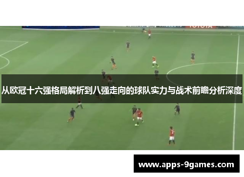 从欧冠十六强格局解析到八强走向的球队实力与战术前瞻分析深度