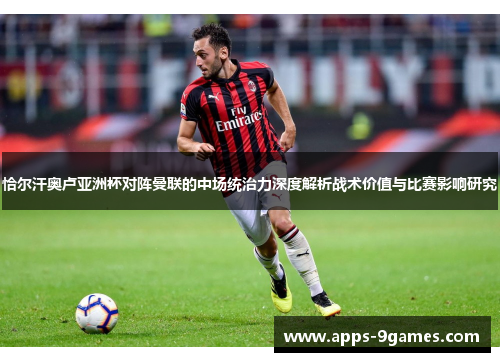 恰尔汗奥卢亚洲杯对阵曼联的中场统治力深度解析战术价值与比赛影响研究