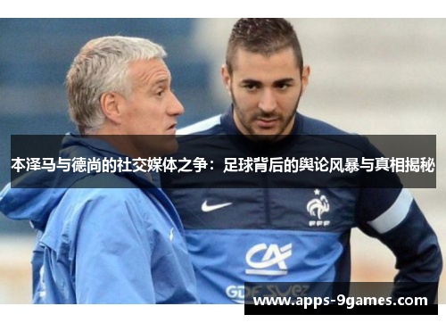 本泽马与德尚的社交媒体之争:足球背后的舆论风暴与真相揭秘 本泽马与德尚的社交媒体之争:足球背后的舆论风暴与真相揭秘