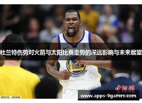 杜兰特伤势对火箭与太阳比赛走势的深远影响与未来展望 杜兰特伤势对火箭与太阳比赛走势的深远影响与未来展望