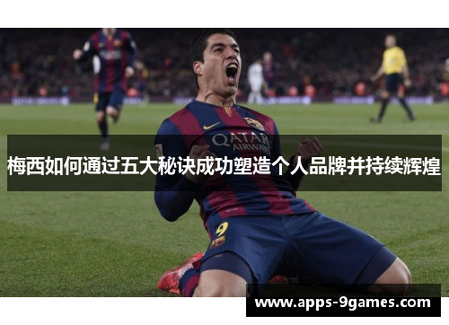 梅西如何通过五大秘诀成功塑造个人品牌并持续辉煌