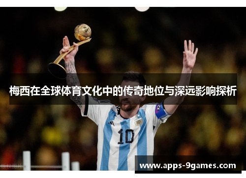 梅西在全球体育文化中的传奇地位与深远影响探析