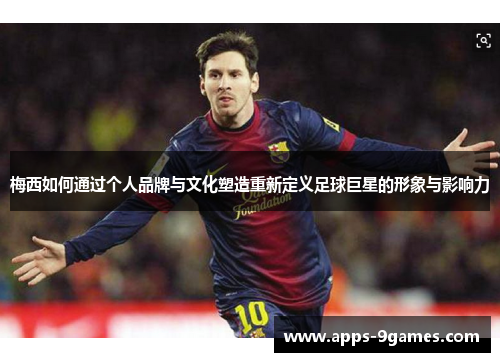 梅西如何通过个人品牌与文化塑造重新定义足球巨星的形象与影响力 梅西如何通过个人品牌与文化塑造重新定义足球巨星的形象与影响力