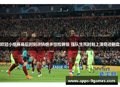 欧冠小组赛最后时刻逆转绝杀惊险晋级 强队生死时刻上演奇迹翻盘 欧冠小组赛最后时刻逆转绝杀惊险晋级 强队生死时刻上演奇迹翻盘