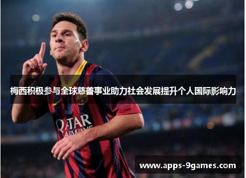 梅西积极参与全球慈善事业助力社会发展提升个人国际影响力 梅西积极参与全球慈善事业助力社会发展提升个人国际影响力