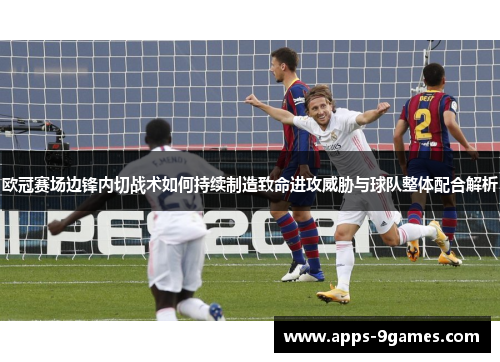 欧冠赛场边锋内切战术如何持续制造致命进攻威胁与球队整体配合解析