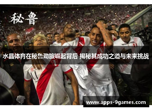水晶体育在秘鲁劲旅崛起背后 揭秘其成功之道与未来挑战
