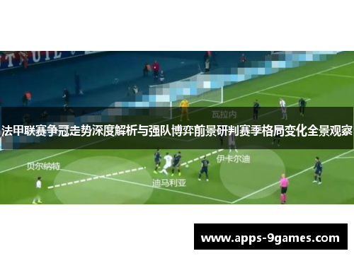 法甲联赛争冠走势深度解析与强队博弈前景研判赛季格局变化全景观察