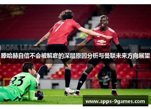 滕哈赫自信不会被解雇的深层原因分析与曼联未来方向展望 滕哈赫自信不会被解雇的深层原因分析与曼联未来方向展望