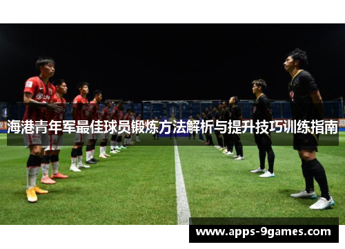 海港青年军最佳球员锻炼方法解析与提升技巧训练指南