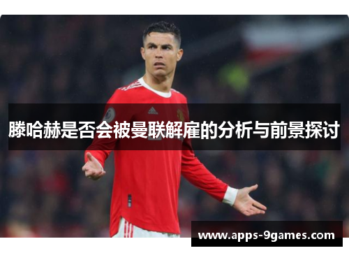 滕哈赫是否会被曼联解雇的分析与前景探讨