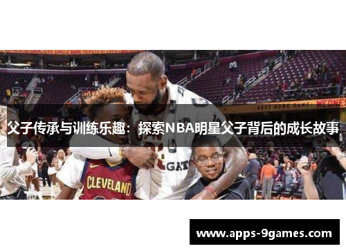 父子传承与训练乐趣：探索NBA明星父子背后的成长故事