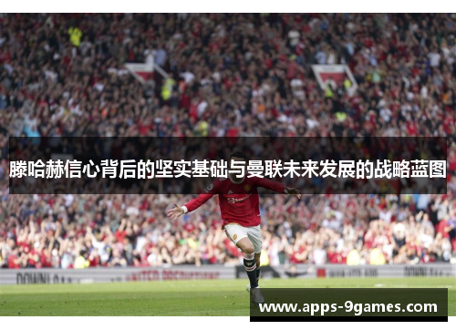 滕哈赫信心背后的坚实基础与曼联未来发展的战略蓝图