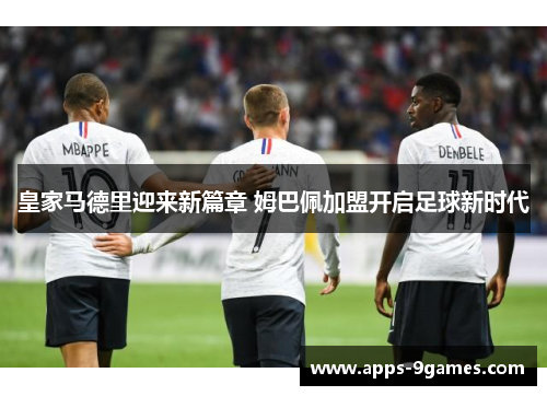 皇家马德里迎来新篇章 姆巴佩加盟开启足球新时代