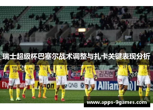 瑞士超级杯巴塞尔战术调整与扎卡关键表现分析