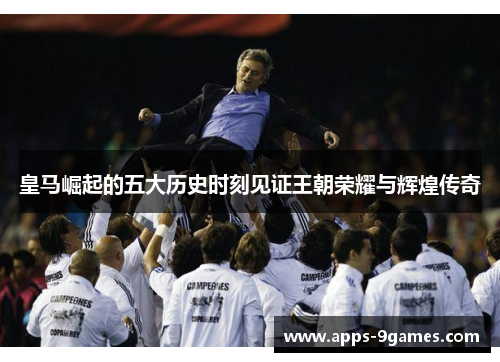 皇马崛起的五大历史时刻见证王朝荣耀与辉煌传奇