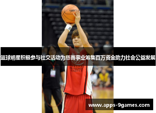 篮球明星积极参与社交活动为慈善事业筹集百万资金助力社会公益发展
