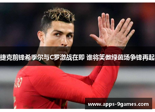 捷克前锋希季尔与C罗激战在即 谁将笑傲绿茵场争锋再起