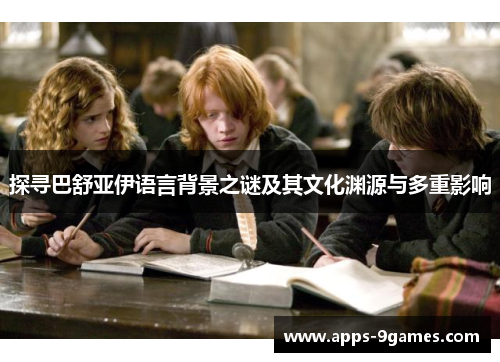 探寻巴舒亚伊语言背景之谜及其文化渊源与多重影响